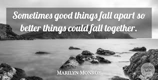 Sometimes good things fall apart, so better things can fall together. Marilyn Monroe Sometimes Good Things Fall Apart So Better Things Could Fall Quotetab