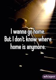I Wanna Go Home But I Don T Know Where Home Is Anymore