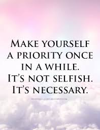 Make Yourself A Priority Once In A While It S Not Selfish It S Necessary Priorities Quotes Life Quotes Make Yourself A Priority