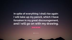 100 spite famous sayings, quotes and quotation. Vincent Van Gogh Quote In Spite Of Everything I Shall Rise Again I Will Take Up My Pencil Which I Have Forsaken In My Great Discouragement A