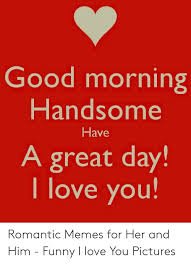 How to send a funny i love you message to your husband? Good Morning Handsom Have A Great Day I Love You Romantic Memes For Her And Him Funny I Love You Pictures Funny Meme On Sizzle