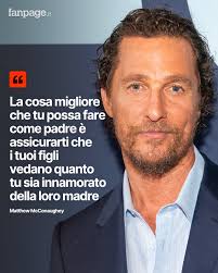 La cosa migliore che tu possa fare come padre è assicurarti che i tuoi  figli vedano quanto tu sia innamorato della loro madre " Matthew McConaughey