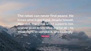 Albert Camus Quote The Rebel Can Never Find Peace He Knows What Is Good And Despite Himself Does Evil The Value Which Supports Him Is N