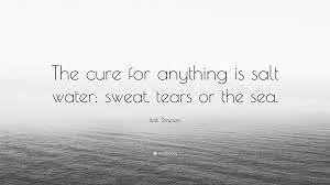 Salt water or saline solution is not a cure for everything, not even close to that. Isak Dinesen Quote The Cure For Anything Is Salt Water Sweat Tears Or The Sea