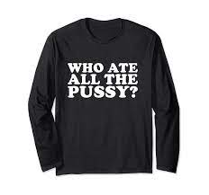 Amazon.com: Who Ate All The Pussy Funny Long Sleeve T-Shirt : Clothing,  Shoes & Jewelry