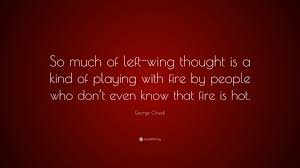 Like if you're not scared, you're not brave. ― l.j. George Orwell Quote So Much Of Left Wing Thought Is A Kind Of Playing With Fire