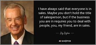 I Have Always Said That Everyone Is In Sales Maybe You Don T Hold The Title Of Salesperson But If The Zig Z Zig Ziglar Quotes December Quotes Zig Ziglar