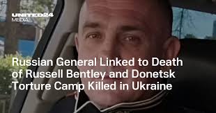 Russian General Linked to Death of Russell Bentley and Donetsk Torture Camp  Killed in Ukraine