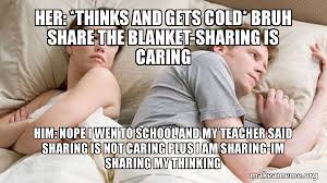 Sharing is not caring meme. Her Thinks And Gets Cold Bruh Share The Blanket Sharing Is Caring Him Nope I Wen To School And My Teacher Said Sharing Is Not Caring Plus I Am Sharing Im Sharing My Thinking