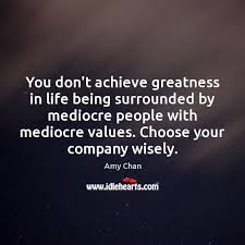 You Don T Achieve Greatness In Life Being Surrounded By Mediocre People With Idlehearts