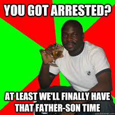 You Got Arrested At Least We Ll Finally Have That Father Son Time Low Expectations Black Father Quickmeme