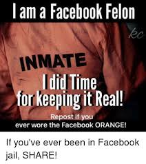 I Am A Facebook Felon Inmate Idid Time For Keeping It Real Repost If You Ever Wore The Facebook Orange If You Ve Ever Jail Meme Facebook Jail Facebook Humor
