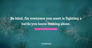 Be kind, for everyone you meet is fighting a hard battle. Be Kind For Everyone You Meet Is Fighting A Battle You Know Nothing A Quote By Wendy Mass The Candymakers Quoteslyfe