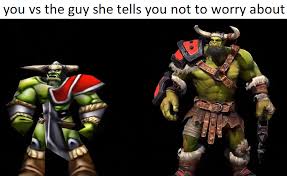 You Vs The Guy She Says Not To Worry About You Vs The Guys She Tells You Not To Worry About Warcraft3 Told You So No Worries Guys