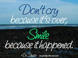 Don't cry because it's over, smile because it happened. have you ever tried to hold on to a happy thought so tightly that it almost mad e you hurt? Dont Cry Because Its Over Smile Because It Happened Inspiration Boost