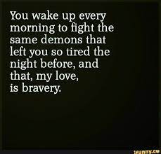 This one is just out of curiosity. You Wake Up Every Morning To ï¬ght The Same Demons That Left You So Tired The Night Before And That My Love Is Bravery Ifunny Demonic Quotes Good Morning