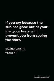 Rabindranath Tagore Quote If You Cry Because The Sun Has Gone Out Of Your Life Your Tears Will Prevent You From Seeing The Stars
