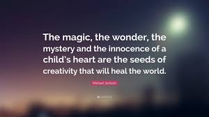 Michael Jackson Quote The Magic The Wonder The Mystery And The Innocence Of A Child S Heart Are The Seeds Of Creativity That Will Heal The W
