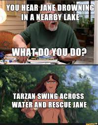 Mmmm.... - YOU HEAR JANE DROWNING IN A NEARBY LAKE WHAT.DO YOU DO? TARZAN  SWING ACROSS WATER AND RESCUE JANE - iFunny