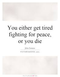 You Either Get Tired Fighting For Peace Or You Die Picture Quotes