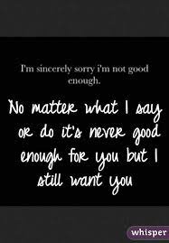 No Matter What I Say Or Do It S Never Good Enough For You But I Still