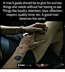 Are you looking for the best respect quotes? A Man S Goals Should Be To Give His Womarn Things She Needs Without Her Having To Ask Things Like Loyalty Attention Love Affection Respect Quality Time Etc A Good Man Deserves The