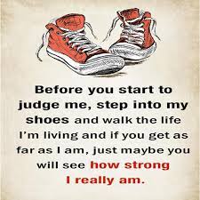 Before You Start To Judge Me Step Into My Shoes And Walk The Life I M Living And If You Get As Far As I Am Just Maybe You Will See How Strong I