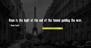 Tunnels are a symbol of hope because no matter how dark it gets inside the tunnel, you know that there is going to be light at the end of it. There Is No Light At The End Of The Tunnel Quotes Top 34 Famous Quotes About There Is No Light At The End Of The Tunnel