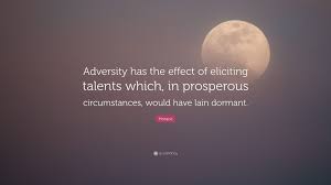 We don't develop courage by being happy every day. Horace Quote Adversity Has The Effect Of Eliciting Talents Which In Prosperous Circumstances Would Have Lain
