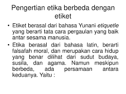 Hallo, selamat datang di pendidikanmu.com, sebuah web etiket mempunyai sifat relatif, dirasakan tidak sopan padakebudayaan tertentu,tetapi belum pasti etika berlakunya tidak. Pengertian Dari Etika Menurut Terminologi Bahasa Etika Banyak Dikaitkan Dengan Moralitas Kehidupan Orang Yang Memegang Teguh Hidup Beretika Secara Tidak Ppt Download