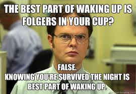 The Best Part Of Waking Up Is Folgers In Your Cup Gif The Best Part Of Waking Up Is Folgers In Your Cup False Knowing You Re Survived The Night Is Best Part Of Waking Up Dwight Quickmeme