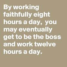 By Working Faithfully Eight Hours A Day You May Eventually Get To Be The Boss And Work Twelve Hours A Day Post By Bettydent On Boldomatic