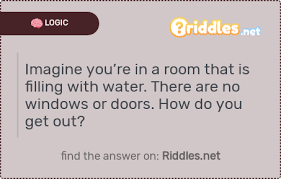 Imagine You Re In A Room That Is Filling With Water There Are No Windows Or Doors How Do You Get Out Riddles Net