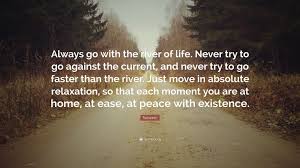 Pure river of water of life clear as crystal grant us freedom, heal us from all strife set us on the highest pedestal. Rajneesh Quote Always Go With The River Of Life Never Try To Go Against The Current And Never Try To Go Faster Than The River Just M