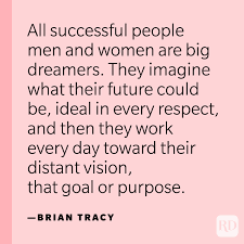 But the dreamers of the day are dangerous men, for they may act on their dreams with open eyes, to make them possible. 30 Dream Big Quotes That Will Motivate You Now Reader S Digest