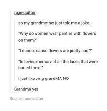 She wanted something for everyone to have to remember her by when she was gone. Rage Quitter So My Grandmother Just Told Me A Joke Why Do Women Wear Panties With Flowers On Them I Dunno Cause Flowers Are Pretty Cool In Loving Memory Of All The Faces