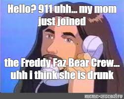 Meme Hello 911 Uhh My Mom Just Joined The Freddy Faz Bear Crew Uhh I Think She Is Drunk All Templates Meme Arsenal Com