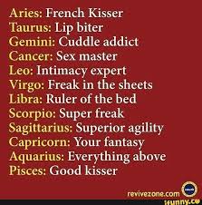 Unless your partner is brutally honest and tells you straight up that you're bad at it, they'll most likely keep it themselves to protect your feelings. Aries French Kisser Taurus Lip Biter Gemini Cuddle Addict Cancer Sex Master Leo Intimacy Expert Virgo Freak In The Sheets Libra Ruler Of The Bed Scorpio Super Freak Sagittarius Superior Agility Capricorn