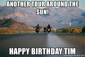 Maybe you would like to learn more about one of these? Another Tour Around The Sun Happy Birthday Tim Motorcycle Getaway Meme Generator