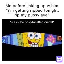 Check spelling or type a new query. Me Before Linking Up W Him I M Getting Ripped Tonight Rip My Pussy Aye Me In The Hospital After Tonight Taylortotsss Memes