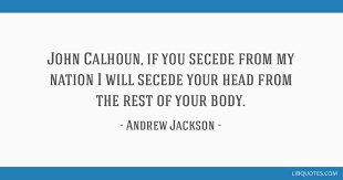 Andrew jackson was an american lawyer, soldier, and statesman who served as the seventh president of the united states from 1829 to 1837. John Calhoun If You Secede From My Nation I Will Secede Your Head From The Rest