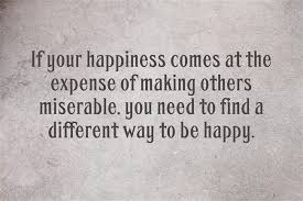 The Best Of Us Can Find Happiness In Misery Meaning If Your Happiness Comes At The Expense Of Making Others Miserable You Need To Find A Different Way Miserable Quotes Life Quotes To Live By Forgiveness Quotes