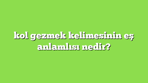 Kol Gezmek Kelimesinin Es Anlamlisi Nedir Anlami Ve Ornek Cumleler