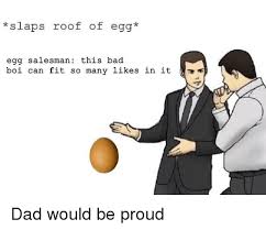 Slaps Roof Of Egg Egg Salesman This Bad Boi Can Fit So Many Likes In It Bad Meme On Me Me
