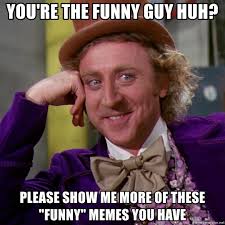 You Re The Funny Guy Huh Please Show Me More Of These Funny Memes You Have Willy Wonka Meme Generator Collection by digital mom • last updated 1 hour ago. you re the funny guy huh please show