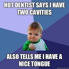 Hot Dentist Says I Have Two Cavities Also Tells Me I Have A Nice Tongue Success Kid Quickmeme