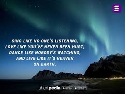 Life Quotes Sing Like No One S Listening Love Like You Ve Never Been Hurt Dance Like Nobody S Watching And Live Like It S Heaven On Earth Shortpedia