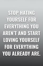 Stop Hating Yourself For Everything You Aren T And Start Loving Yourself For Everything You Already Are Wei Inspirational Quotes Life Quotes Uplifting Quotes