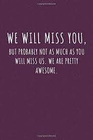 Just check out the sad but touching quotes we found for you. Amazon Com We Will Miss You But Probably Not As Much As You Will Miss Us We Are Pretty Awesome Blank Lined Notebook Funny Farewell Gifts For Coworkers Boss Job Retirement Gift