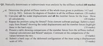 Either of these members can be considered redundant, since the primary structure obtained after the removal of either of them will remain stable. Q1 Statically Determinate Or Indeterminate Truss Chegg Com